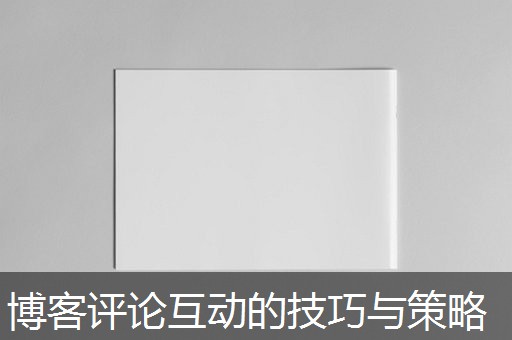 博客评论互动的技巧与策略 博客评论互动的技巧与策略