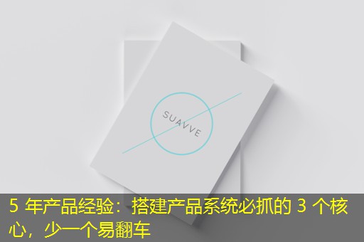 5 年产品经验：搭建产品系统必抓的 3 个核心，少一个易翻车