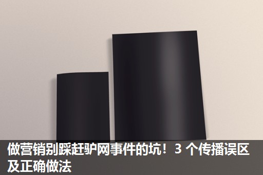做营销别踩赶驴网事件的坑！3 个传播误区及正确做法