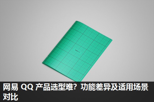 网易 QQ 产品选型难？功能差异及适用场景对比