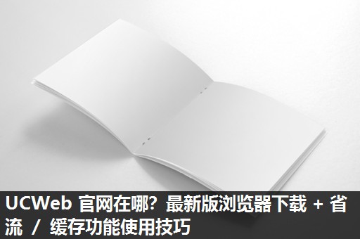 UCWeb 官网在哪？最新版浏览器下载 + 省流 ／ 缓存功能使用技巧​