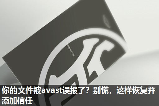 你的文件被avast误报了?别慌,这样恢复并添加信任 你的文件被avast误报了?别慌,这样恢复并添加信任