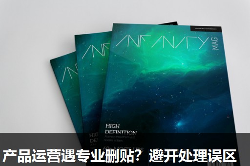产品运营遇专业删贴?避开处理误区 产品运营遇专业删贴?避开处理误区
