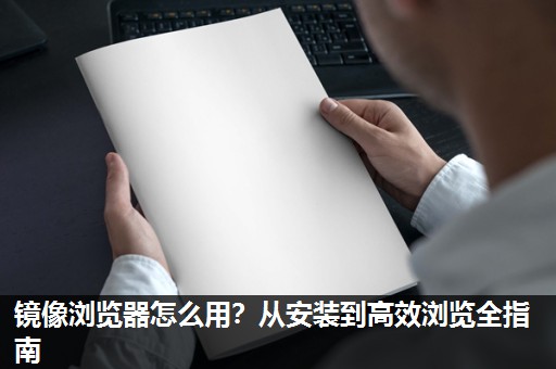 镜像浏览器怎么用？从安装到高效浏览全指南