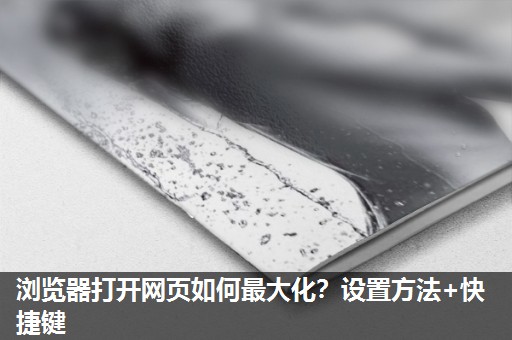 浏览器打开网页如何最大化?设置方法+快捷键 浏览器打开网页如何最大化?设置方法+快捷键