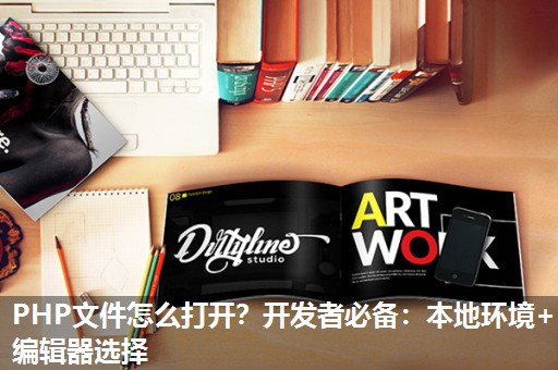 PHP文件怎么打开？开发者必备：本地环境+编辑器选择
