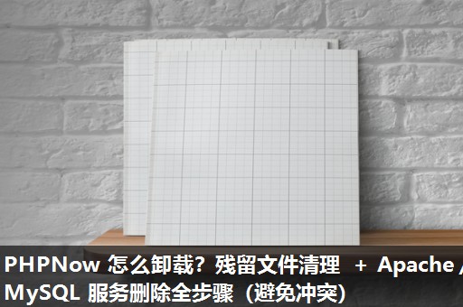 PHPNow 怎么卸载？残留文件清理 + Apache／MySQL 服务删除全步骤（避免冲突）​