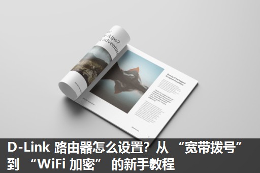 D-Link 路由器怎么设置？从 “宽带拨号” 到 “WiFi 加密” 的新手教程​