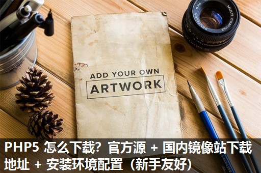 PHP5 怎么下载？官方源 + 国内镜像站下载地址 + 安装环境配置（新手友好）​