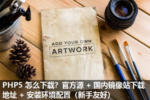 PHP5 怎么下载?官方源 + 国内镜像站下载地址 + 安装环境配置(新手友好) PHP5 怎么下载?官方源 + 国内镜像站下载地址 + 安装环境配置(新手友好)