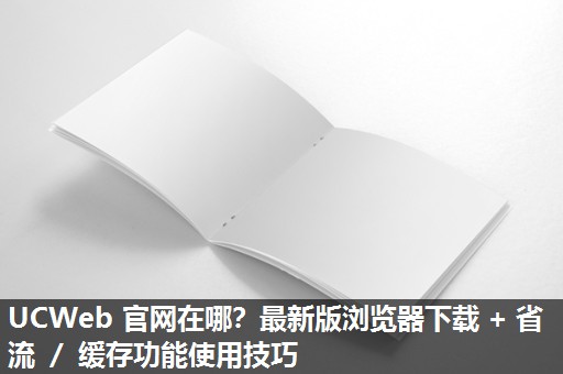 UCWeb 官网在哪？最新版浏览器下载 + 省流 ／ 缓存功能使用技巧​