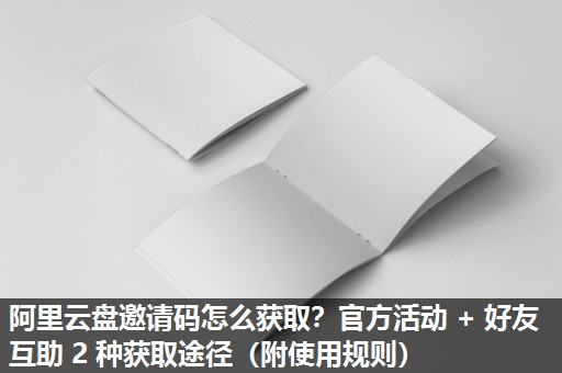 阿里云盘邀请码怎么获取？官方活动 + 好友互助 2 种获取途径（附使用规则）​
