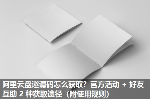 阿里云盘邀请码怎么获取？官方活动 + 好友互助 2 种获取途径（附使用规则）​
