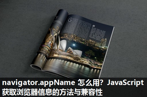 navigator.appName 怎么用？JavaScript 获取浏览器信息的方法与兼容性​