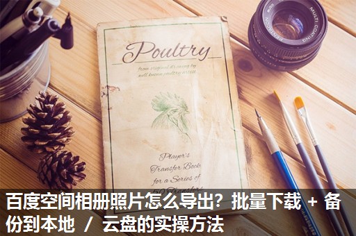 百度空间相册照片怎么导出?批量下载 + 备份到本地 / 云盘的实操方法 百度空间相册照片怎么导出?批量下载 + 备份到本地 / 云盘的实操方法