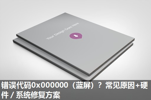 错误代码0x000000（蓝屏）？常见原因+硬件／系统修复方案