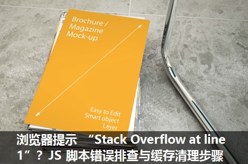 浏览器提示 “Stack Overflow at line 1”？JS 脚本错误排查与缓存清理步骤​