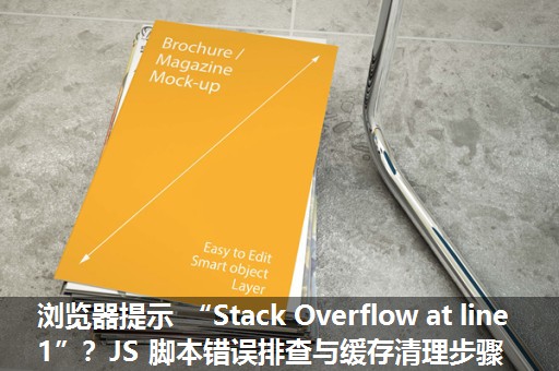 浏览器提示 “Stack Overflow at line 1”？JS 脚本错误排查与缓存清理步骤​