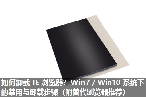 如何卸载 IE 浏览器？Win7／Win10 系统下的禁用与卸载步骤（附替代浏览器推荐）​