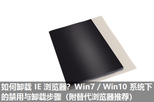 如何卸载 IE 浏览器？Win7／Win10 系统下的禁用与卸载步骤（附替代浏览器推荐）​