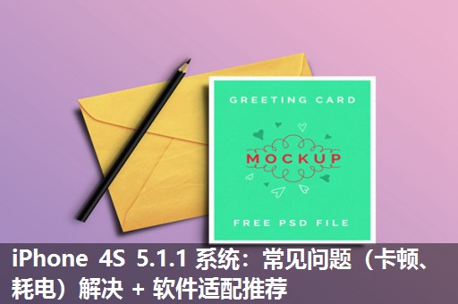 iPhone 4S 5.1.1 系统：常见问题（卡顿、耗电）解决 + 软件适配推荐​