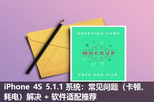 iPhone 4S 5.1.1 系统：常见问题（卡顿、耗电）解决 + 软件适配推荐​
