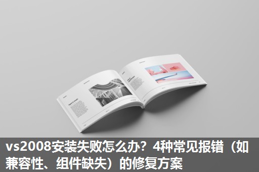 vs2008安装失败怎么办？4种常见报错（如兼容性、组件缺失）的修复方案