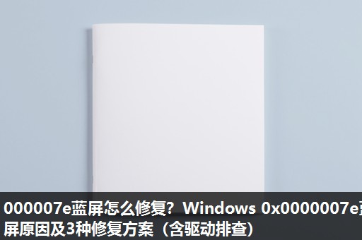 000007e蓝屏怎么修复?Windows 0x0000007e蓝屏原因及3种修复方案(含驱动排查) 000007e蓝屏怎么修复?Windows 0x0000007e蓝屏原因及3种修复方案(含驱动排查)