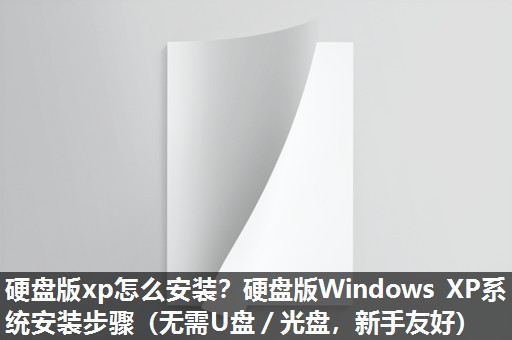 硬盘版xp怎么安装?硬盘版Windows XP系统安装步骤(无需U盘/光盘,新手友好) 硬盘版xp怎么安装?硬盘版Windows XP系统安装步骤(无需U盘/光盘,新手友好)