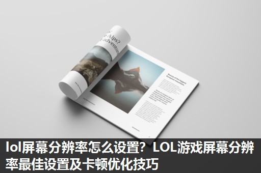 lol屏幕分辨率怎么设置？LOL游戏屏幕分辨率最佳设置及卡顿优化技巧