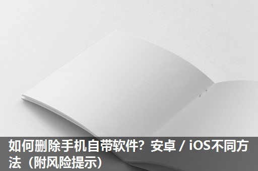 如何删除手机自带软件？安卓／iOS不同方法（附风险提示）