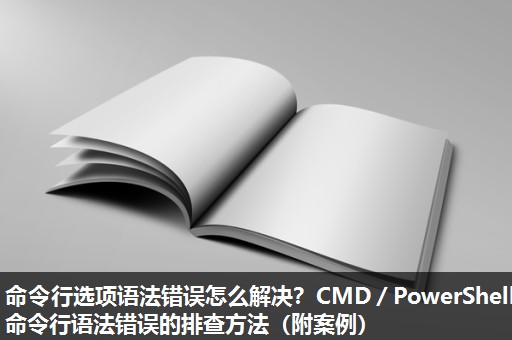 命令行选项语法错误怎么解决?CMD/PowerShell命令行语法错误的排查方法(附案例) 命令行选项语法错误怎么解决?CMD/PowerShell命令行语法错误的排查方法(附案例)