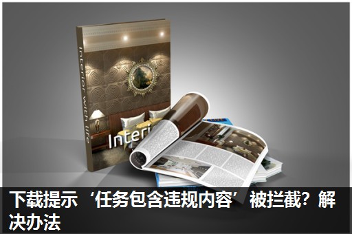 下载提示‘任务包含违规内容’被拦截?解决办法 下载提示‘任务包含违规内容’被拦截?解决办法