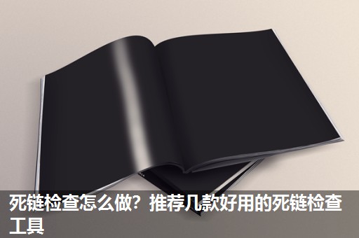 死链检查怎么做?推荐几款好用的死链检查工具 死链检查怎么做?推荐几款好用的死链检查工具
