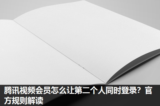 腾讯视频会员怎么让第二个人同时登录?官方规则解读 腾讯视频会员怎么让第二个人同时登录?官方规则解读