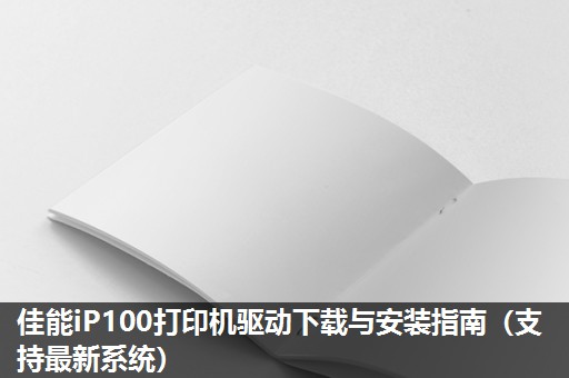 佳能iP100打印机驱动下载与安装指南（支持最新系统）