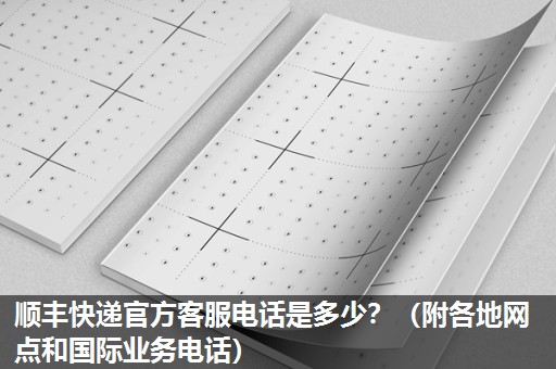 顺丰快递官方客服电话是多少?(附各地网点和国际业务电话) 顺丰快递官方客服电话是多少?(附各地网点和国际业务电话)
