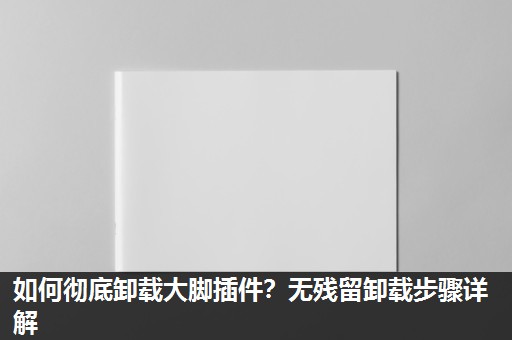 如何彻底卸载大脚插件?无残留卸载步骤详解 如何彻底卸载大脚插件?无残留卸载步骤详解