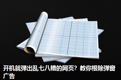 开机就弹出乱七八糟的网页?教你根除弹窗广告 开机就弹出乱七八糟的网页?教你根除弹窗广告