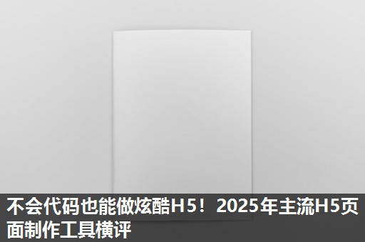 不会代码也能做炫酷H5!2025年主流H5页面制作工具横评 不会代码也能做炫酷H5!2025年主流H5页面制作工具横评