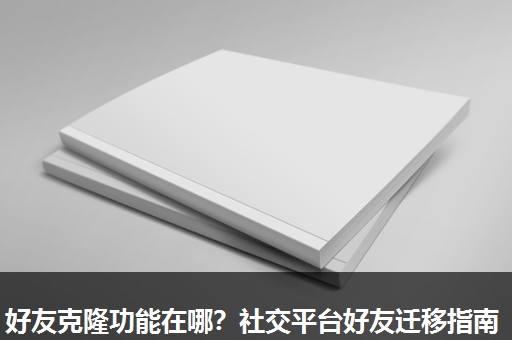 好友克隆功能在哪？社交平台好友迁移指南
