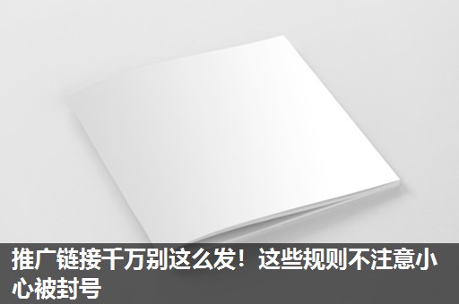 推广链接千万别这么发!这些规则不注意小心被封号 推广链接千万别这么发!这些规则不注意小心被封号