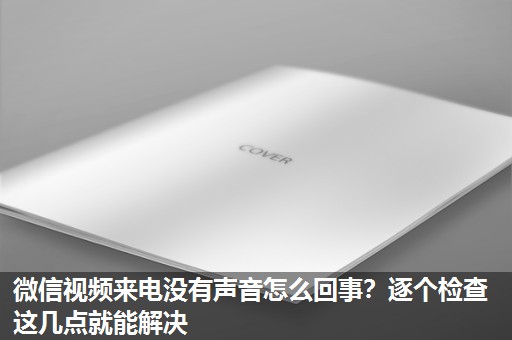 微信视频来电没有声音怎么回事?逐个检查这几点就能解决 微信视频来电没有声音怎么回事?逐个检查这几点就能解决