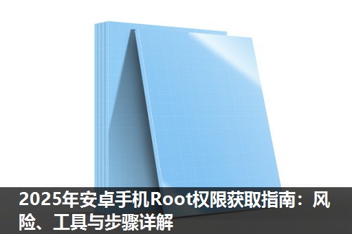 2025年安卓手机Root权限获取指南:风险、工具与步骤详解 2025年安卓手机Root权限获取指南:风险、工具与步骤详解