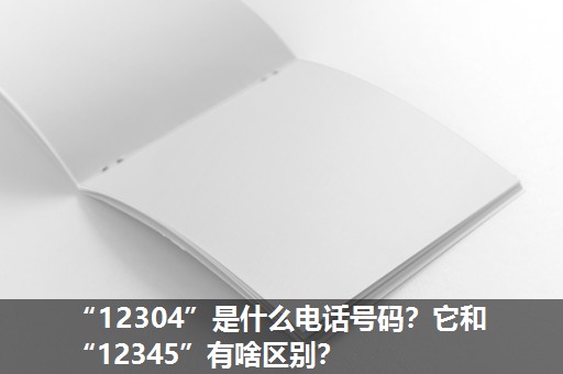 “12304”是什么电话号码？它和“12345”有啥区别？