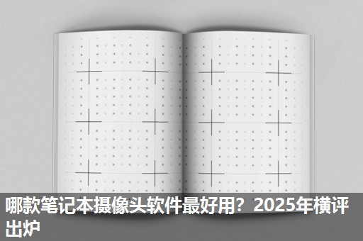 哪款笔记本摄像头软件最好用?2025年横评出炉 哪款笔记本摄像头软件最好用?2025年横评出炉