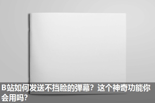 B站如何发送不挡脸的弹幕？这个神奇功能你会用吗？