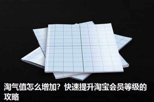 淘气值怎么增加?快速提升淘宝会员等级的攻略 淘气值怎么增加?快速提升淘宝会员等级的攻略