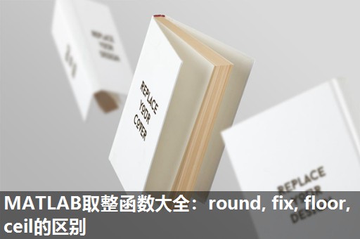 MATLAB取整函数大全：round, fix, floor, ceil的区别