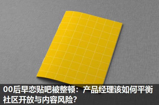 00后早恋贴吧被整顿:产品经理该如何平衡社区开放与内容风险? 00后早恋贴吧被整顿:产品经理该如何平衡社区开放与内容风险?